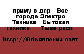 приму в дар - Все города Электро-Техника » Бытовая техника   . Тыва респ.